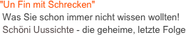 "Un Fin mit Schrecken"  
 Was Sie schon immer nicht wissen wollten!
 Schöni Uussichte - die geheime, letzte Folge